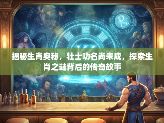揭秘生肖奥秘，壮士功名尚未成，探索生肖之谜背后的传奇故事