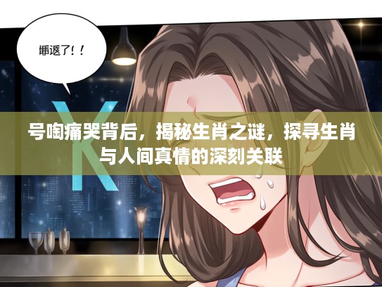 号啕痛哭背后，揭秘生肖之谜，探寻生肖与人间真情的深刻关联