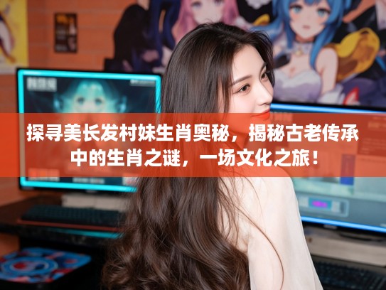 探寻美长发村妹生肖奥秘，揭秘古老传承中的生肖之谜，一场文化之旅！