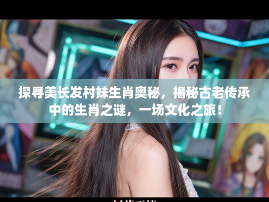 探寻美长发村妹生肖奥秘，揭秘古老传承中的生肖之谜，一场文化之旅！