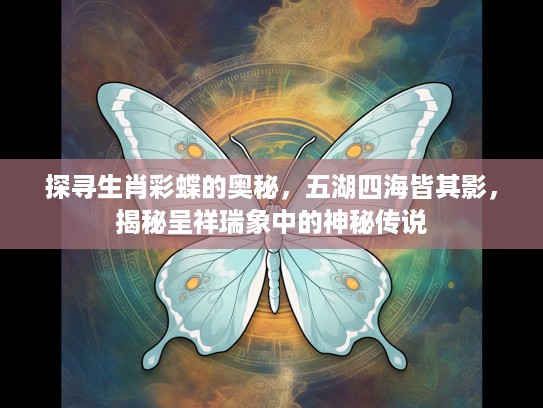 探寻生肖彩蝶的奥秘，五湖四海皆其影，揭秘呈祥瑞象中的神秘传说