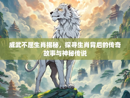 威武不屈生肖揭秘，探寻生肖背后的传奇故事与神秘传说