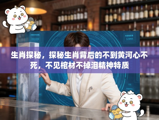 生肖探秘，探秘生肖背后的不到黄河心不死，不见棺材不掉泪精神特质