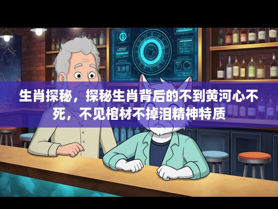 生肖探秘，探秘生肖背后的不到黄河心不死，不见棺材不掉泪精神特质