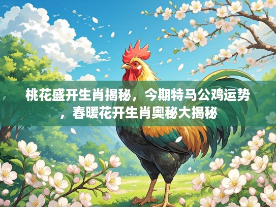 桃花盛开生肖揭秘，今期特马公鸡运势，春暖花开生肖奥秘大揭秘