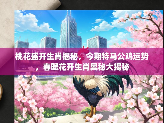 桃花盛开生肖揭秘，今期特马公鸡运势，春暖花开生肖奥秘大揭秘