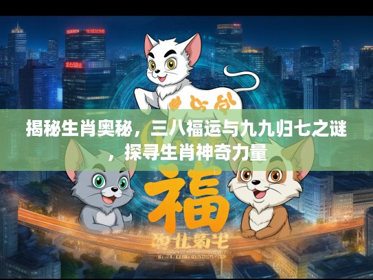揭秘生肖奥秘，三八福运与九九归七之谜，探寻生肖神奇力量