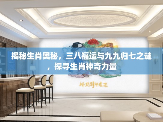 揭秘生肖奥秘，三八福运与九九归七之谜，探寻生肖神奇力量