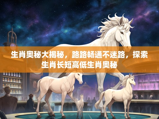 生肖奥秘大揭秘，路路畅通不迷路，探索生肖长短高低生肖奥秘
