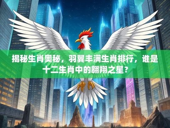 揭秘生肖奥秘，羽翼丰满生肖排行，谁是十二生肖中的翱翔之星？