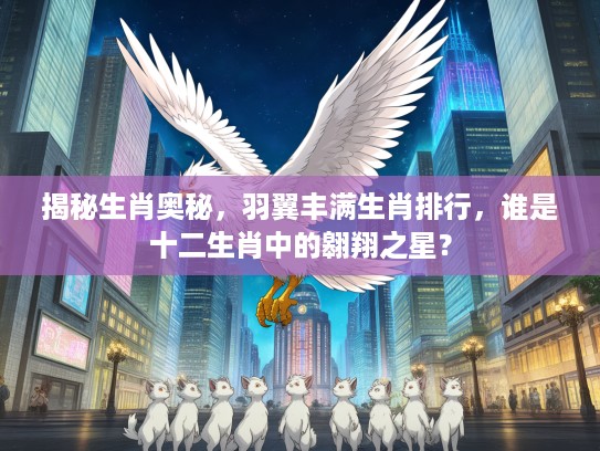 揭秘生肖奥秘，羽翼丰满生肖排行，谁是十二生肖中的翱翔之星？