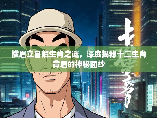横眉立目解生肖之谜，深度揭秘十二生肖背后的神秘面纱