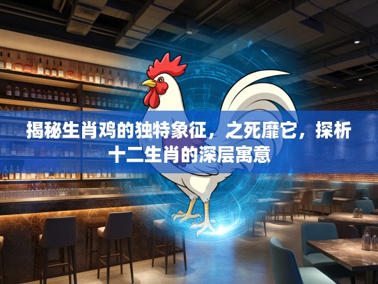 揭秘生肖鸡的独特象征，之死靡它，探析十二生肖的深层寓意