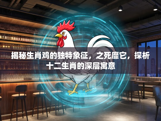 揭秘生肖鸡的独特象征，之死靡它，探析十二生肖的深层寓意