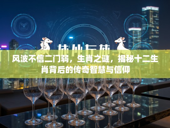 风波不信二门弱，生肖之谜，揭秘十二生肖背后的传奇智慧与信仰
