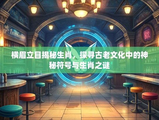 横眉立目揭秘生肖，探寻古老文化中的神秘符号与生肖之谜