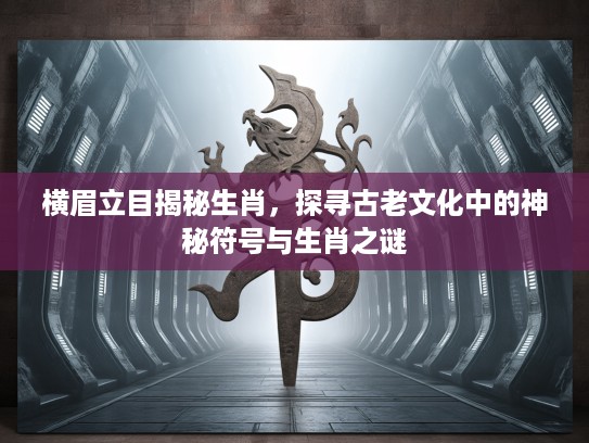 横眉立目揭秘生肖，探寻古老文化中的神秘符号与生肖之谜