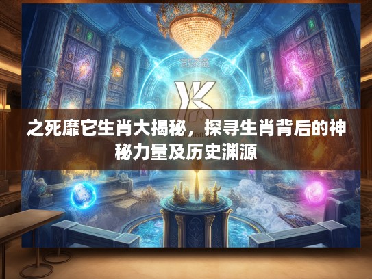 之死靡它生肖大揭秘，探寻生肖背后的神秘力量及历史渊源