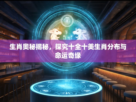 生肖奥秘揭秘，探究十全十美生肖分布与命运奇缘