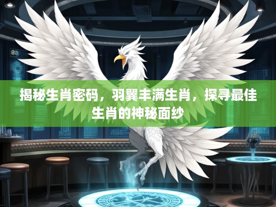 揭秘生肖密码，羽翼丰满生肖，探寻最佳生肖的神秘面纱
