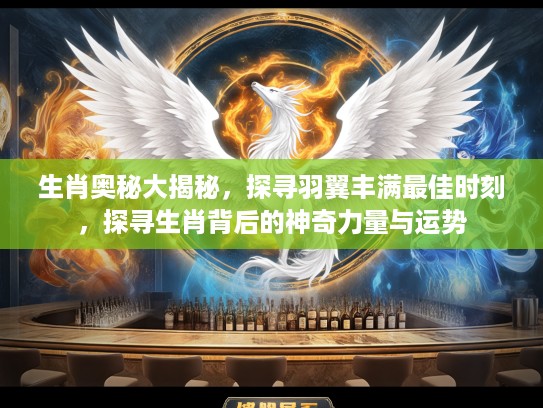 生肖奥秘大揭秘，探寻羽翼丰满最佳时刻，探寻生肖背后的神奇力量与运势