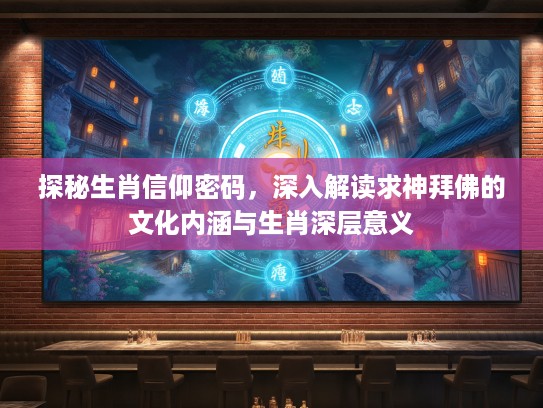 探秘生肖信仰密码，深入解读求神拜佛的文化内涵与生肖深层意义