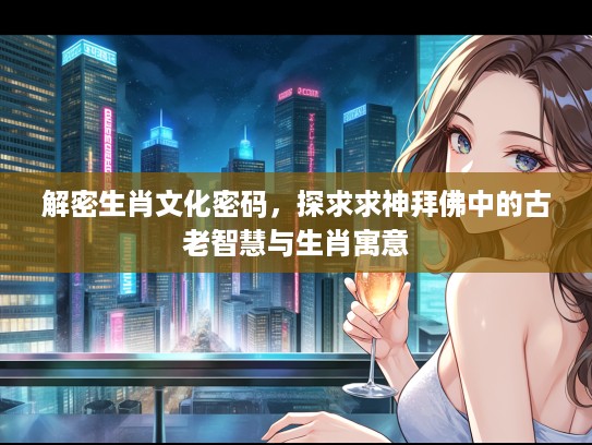 解密生肖文化密码，探求求神拜佛中的古老智慧与生肖寓意