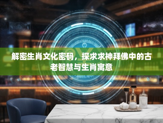 解密生肖文化密码，探求求神拜佛中的古老智慧与生肖寓意