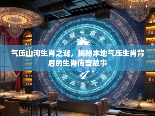 气压山河生肖之谜，揭秘本地气压生肖背后的生肖传奇故事