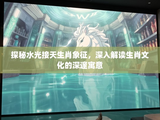 探秘水光接天生肖象征，深入解读生肖文化的深邃寓意
