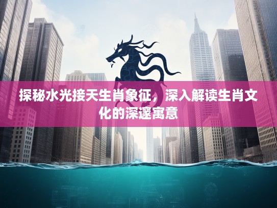 探秘水光接天生肖象征，深入解读生肖文化的深邃寓意