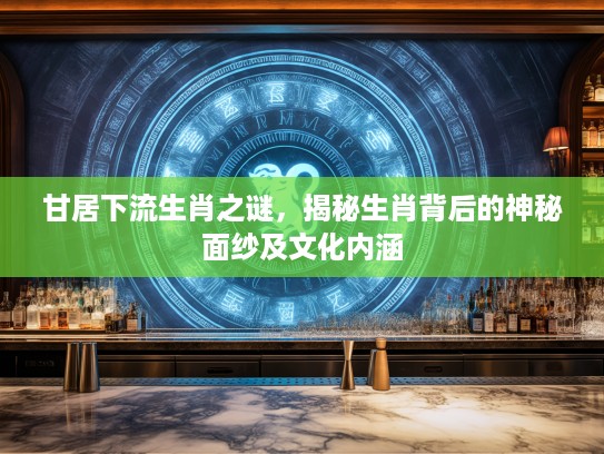 甘居下流生肖之谜，揭秘生肖背后的神秘面纱及文化内涵