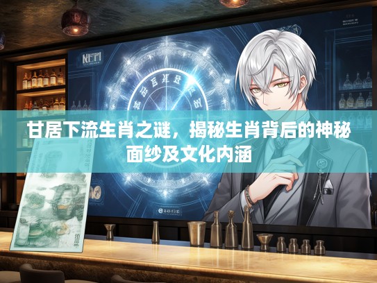 甘居下流生肖之谜，揭秘生肖背后的神秘面纱及文化内涵