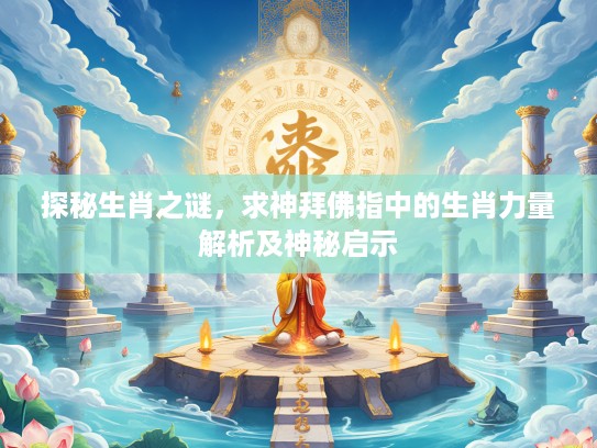 探秘生肖之谜，求神拜佛指中的生肖力量解析及神秘启示