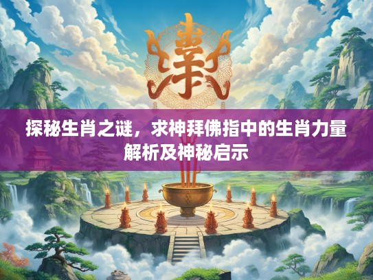 探秘生肖之谜，求神拜佛指中的生肖力量解析及神秘启示