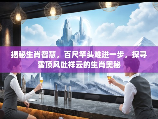 揭秘生肖智慧，百尺竿头难进一步，探寻雪顶风吐祥云的生肖奥秘