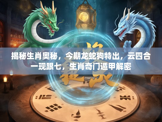 揭秘生肖奥秘，今期龙蛇狗特出，云四合一现跟七，生肖奇门遁甲解密