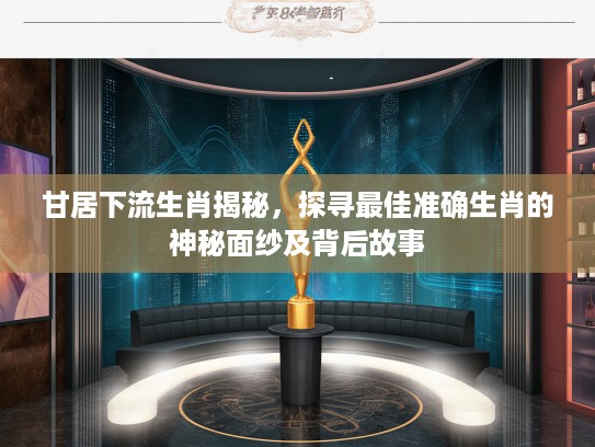 甘居下流生肖揭秘，探寻最佳准确生肖的神秘面纱及背后故事