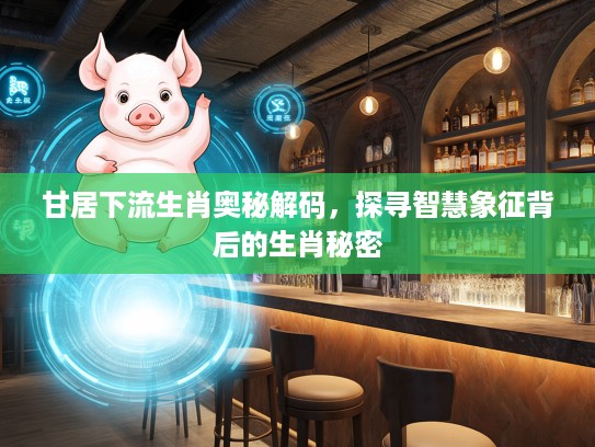 甘居下流生肖奥秘解码，探寻智慧象征背后的生肖秘密