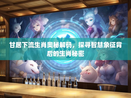 甘居下流生肖奥秘解码，探寻智慧象征背后的生肖秘密
