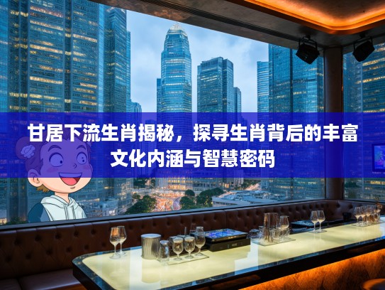 甘居下流生肖揭秘，探寻生肖背后的丰富文化内涵与智慧密码
