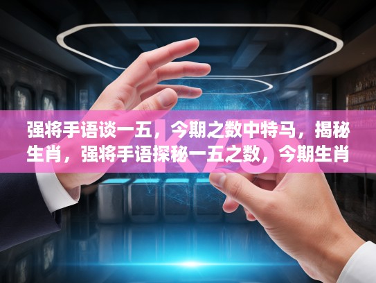 强将手语谈一五，今期之数中特马，揭秘生肖，强将手语探秘一五之数，今期生肖特马，揭开生肖奥秘面纱