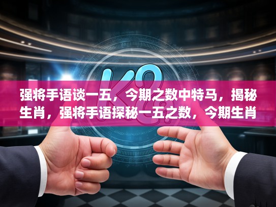 强将手语谈一五，今期之数中特马，揭秘生肖，强将手语探秘一五之数，今期生肖特马，揭开生肖奥秘面纱