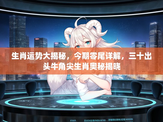 生肖运势大揭秘，今期零尾详解，三十出头牛角尖生肖奥秘揭晓