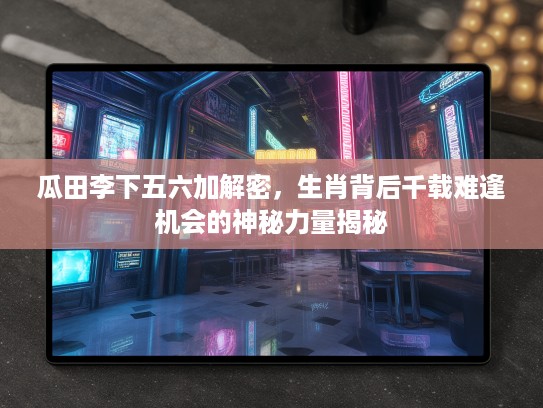 瓜田李下五六加解密，生肖背后千载难逢机会的神秘力量揭秘
