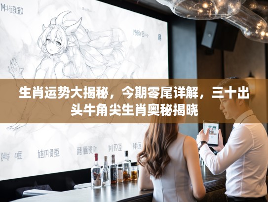 生肖运势大揭秘，今期零尾详解，三十出头牛角尖生肖奥秘揭晓