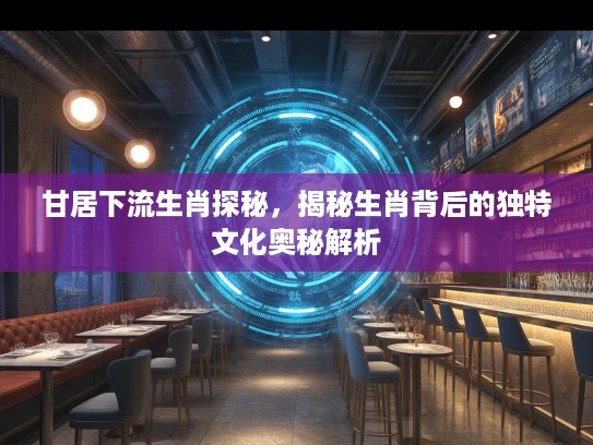 甘居下流生肖探秘，揭秘生肖背后的独特文化奥秘解析