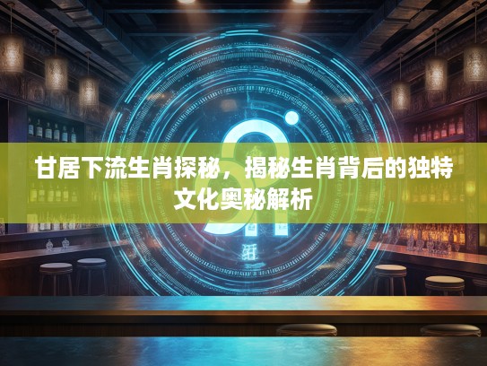 甘居下流生肖探秘，揭秘生肖背后的独特文化奥秘解析
