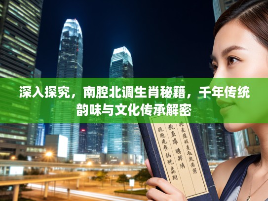 深入探究，南腔北调生肖秘籍，千年传统韵味与文化传承解密