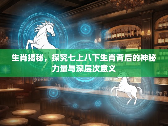 生肖揭秘，探究七上八下生肖背后的神秘力量与深层次意义